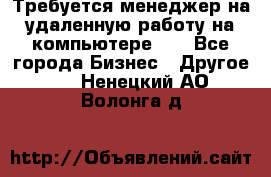 Требуется менеджер на удаленную работу на компьютере!!  - Все города Бизнес » Другое   . Ненецкий АО,Волонга д.